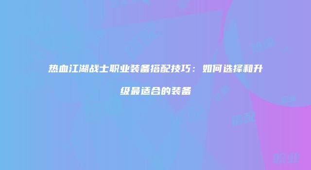 热血江湖战士职业装备搭配技巧：如何选择和升级最适合的装备