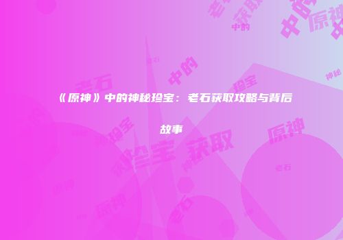 《原神》中的神秘珍宝：老石获取攻略与背后故事