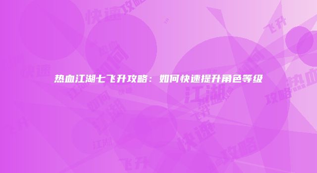 热血江湖七飞升攻略：如何快速提升角色等级