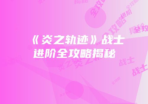 《炎之轨迹》战士进阶全攻略揭秘