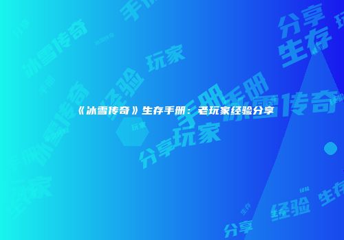 《冰雪传奇》生存手册：老玩家经验分享