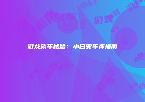 游戏飙车秘籍：小白变车神指南