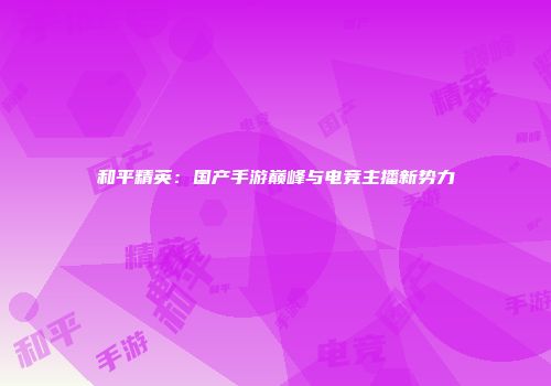 和平精英：国产手游巅峰与电竞主播新势力