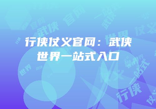 行侠仗义官网：武侠世界一站式入口
