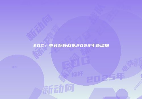EDG：电竞标杆战队2025年新动向