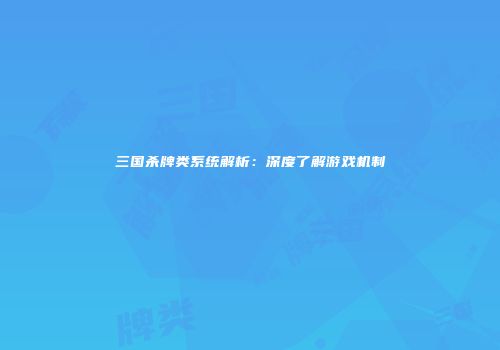 三国杀牌类系统解析：深度了解游戏机制