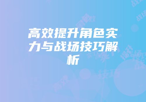 高效提升角色实力与战场技巧解析