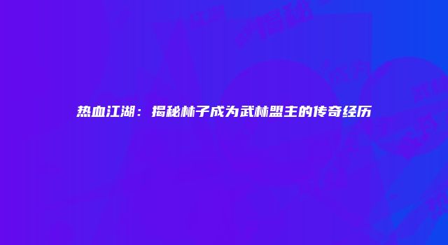 热血江湖：揭秘林子成为武林盟主的传奇经历