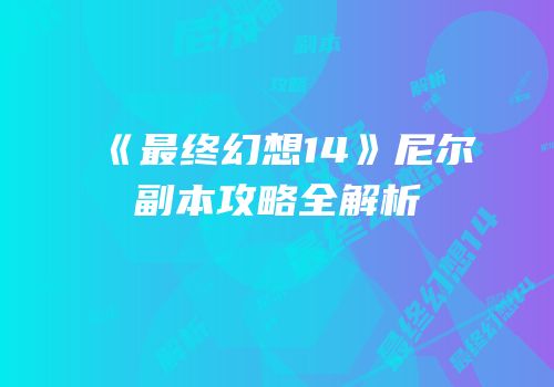 《最终幻想14》尼尔副本攻略全解析