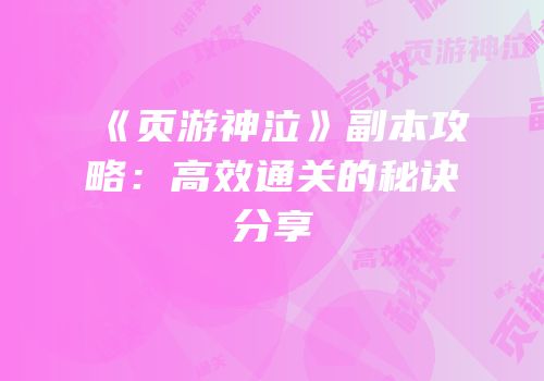 《页游神泣》副本攻略：高效通关的秘诀分享