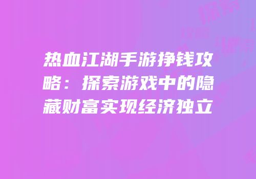 热血江湖手游挣钱攻略：探索游戏中的隐藏财富实现经济独立