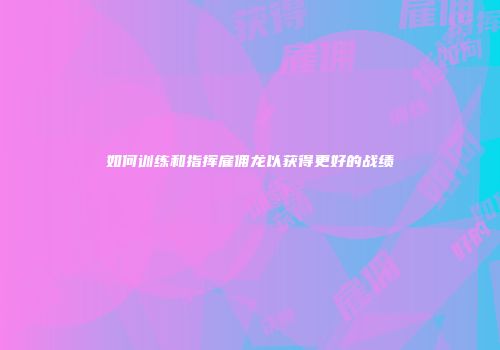 如何训练和指挥雇佣龙以获得更好的战绩