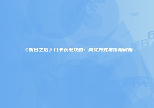 《明日之后》月卡获取攻略：购买方式与价格解析