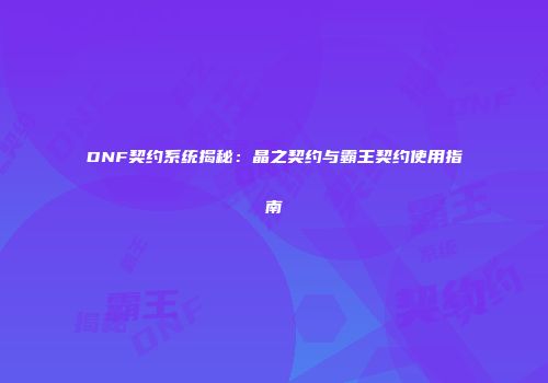 DNF契约系统揭秘：晶之契约与霸王契约使用指南
