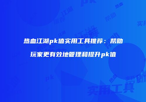 热血江湖pk值实用工具推荐：帮助玩家更有效地管理和提升pk值