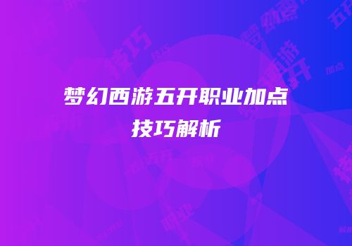 梦幻西游五开职业加点技巧解析