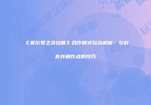 《赛尔号之沃拉普》合作模式玩法解析：与好友并肩作战的技巧