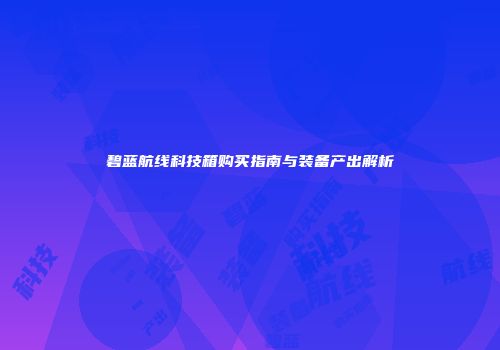碧蓝航线科技箱购买指南与装备产出解析