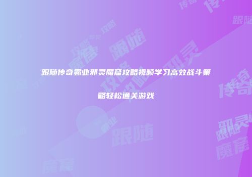 跟随传奇霸业邪灵魔窟攻略视频学习高效战斗策略轻松通关游戏