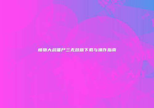 植物大战僵尸三无敌版下载与操作指南