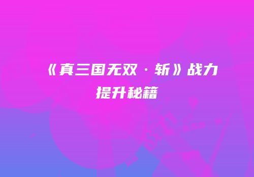 《真三国无双·斩》战力提升秘籍