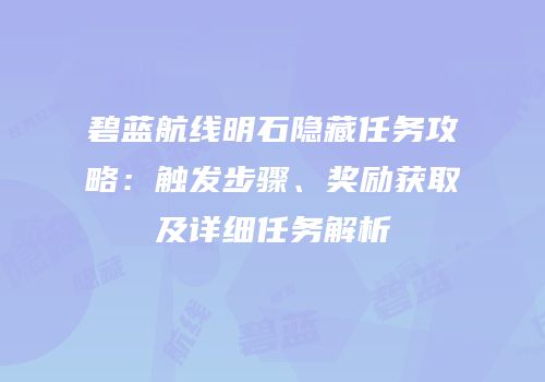 碧蓝航线明石隐藏任务攻略：触发步骤、奖励获取及详细任务解析