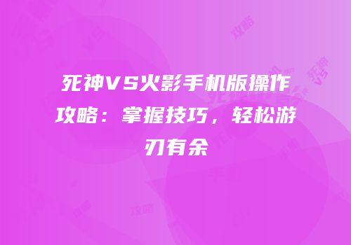 死神VS火影手机版操作攻略：掌握技巧，轻松游刃有余