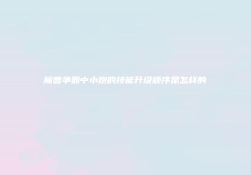 魔兽争霸中小炮的技能升级顺序是怎样的