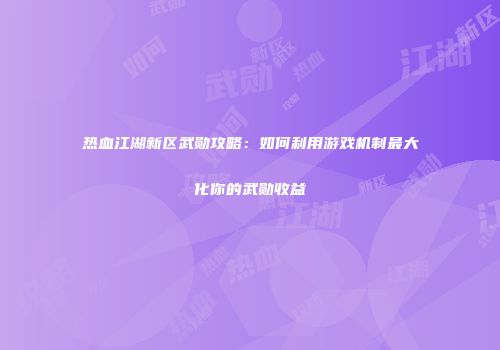 热血江湖新区武勋攻略：如何利用游戏机制最大化你的武勋收益