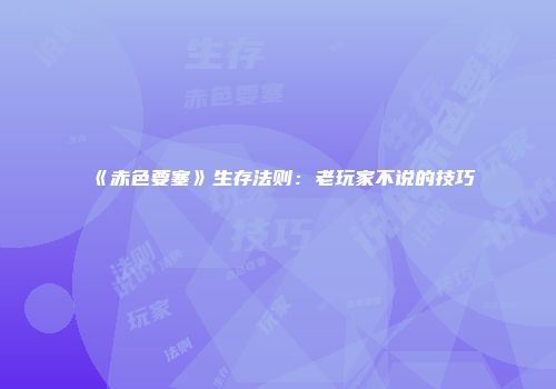 《赤色要塞》生存法则：老玩家不说的技巧