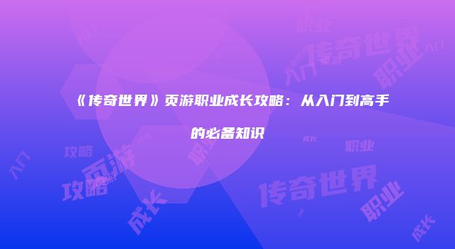 《传奇世界》页游职业成长攻略：从入门到高手的必备知识