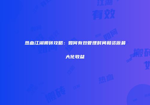 热血江湖搬砖攻略：如何有效管理时间和资源最大化收益