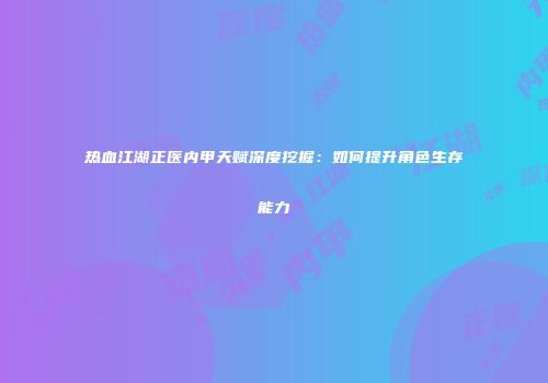 热血江湖正医内甲天赋深度挖掘：如何提升角色生存能力