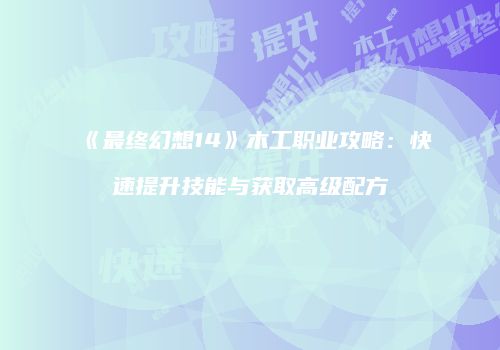 《最终幻想14》木工职业攻略：快速提升技能与获取高级配方