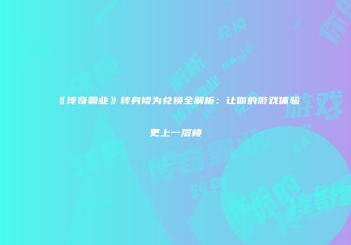 《传奇霸业》转身修为兑换全解析：让你的游戏体验更上一层楼