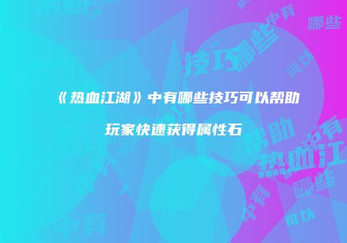 《热血江湖》中有哪些技巧可以帮助玩家快速获得属性石