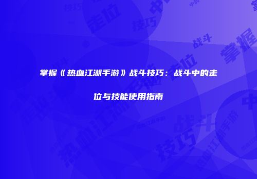 掌握《热血江湖手游》战斗技巧：战斗中的走位与技能使用指南