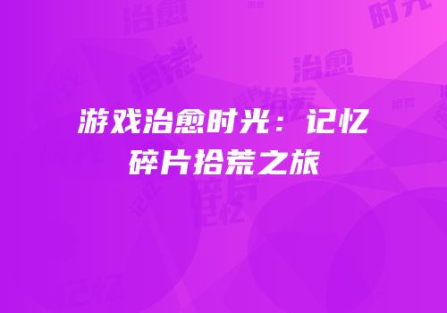游戏治愈时光：记忆碎片拾荒之旅