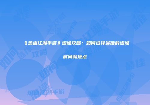 《热血江湖手游》泡澡攻略：如何选择最佳的泡澡时间和地点