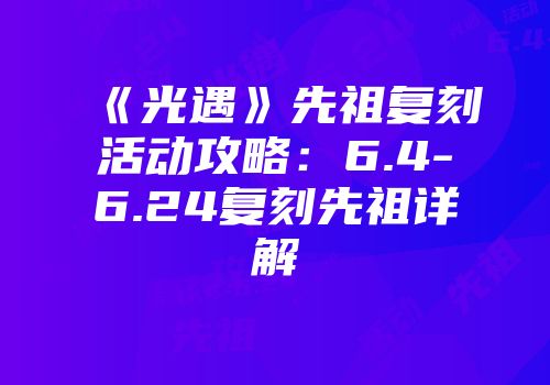 《光遇》先祖复刻活动攻略：6.4-6.24复刻先祖详解