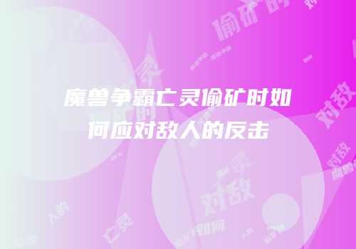 魔兽争霸亡灵偷矿时如何应对敌人的反击