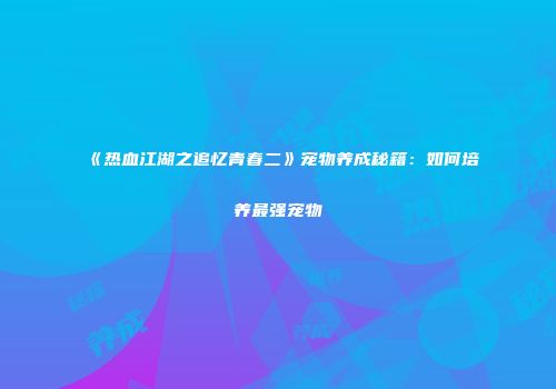 《热血江湖之追忆青春二》宠物养成秘籍:如何培养最强宠物