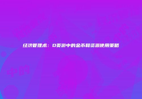 经济管理术：D页游中的金币和资源使用策略