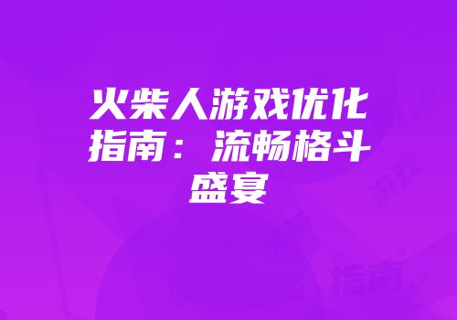 火柴人游戏优化指南：流畅格斗盛宴