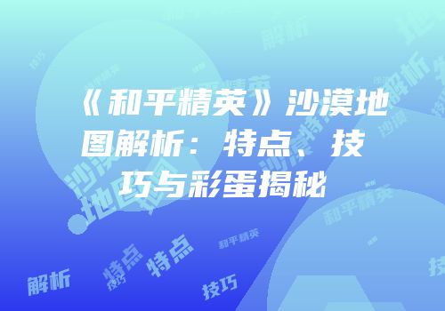《和平精英》沙漠地图解析：特点、技巧与彩蛋揭秘