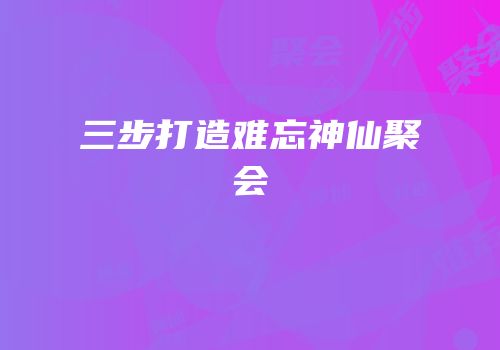 三步打造难忘神仙聚会