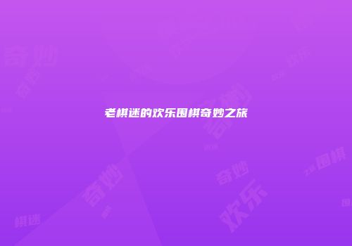老棋迷的欢乐围棋奇妙之旅