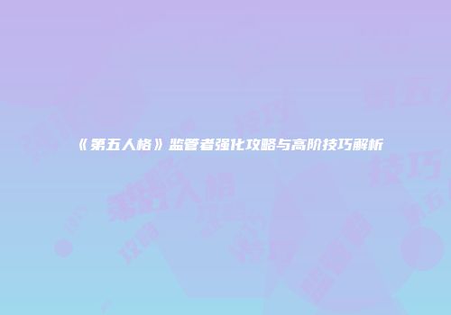 《第五人格》监管者强化攻略与高阶技巧解析