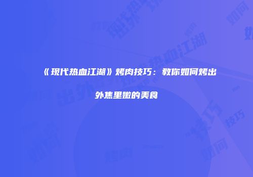 《现代热血江湖》烤肉技巧：教你如何烤出外焦里嫩的美食