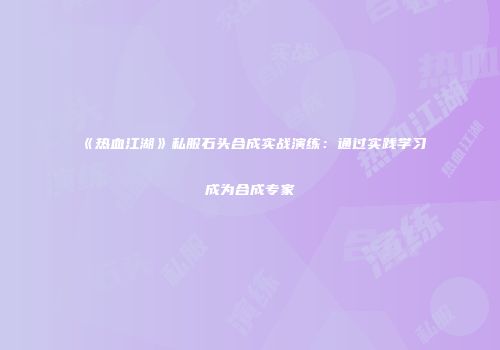 《热血江湖》私服石头合成实战演练：通过实践学习成为合成专家